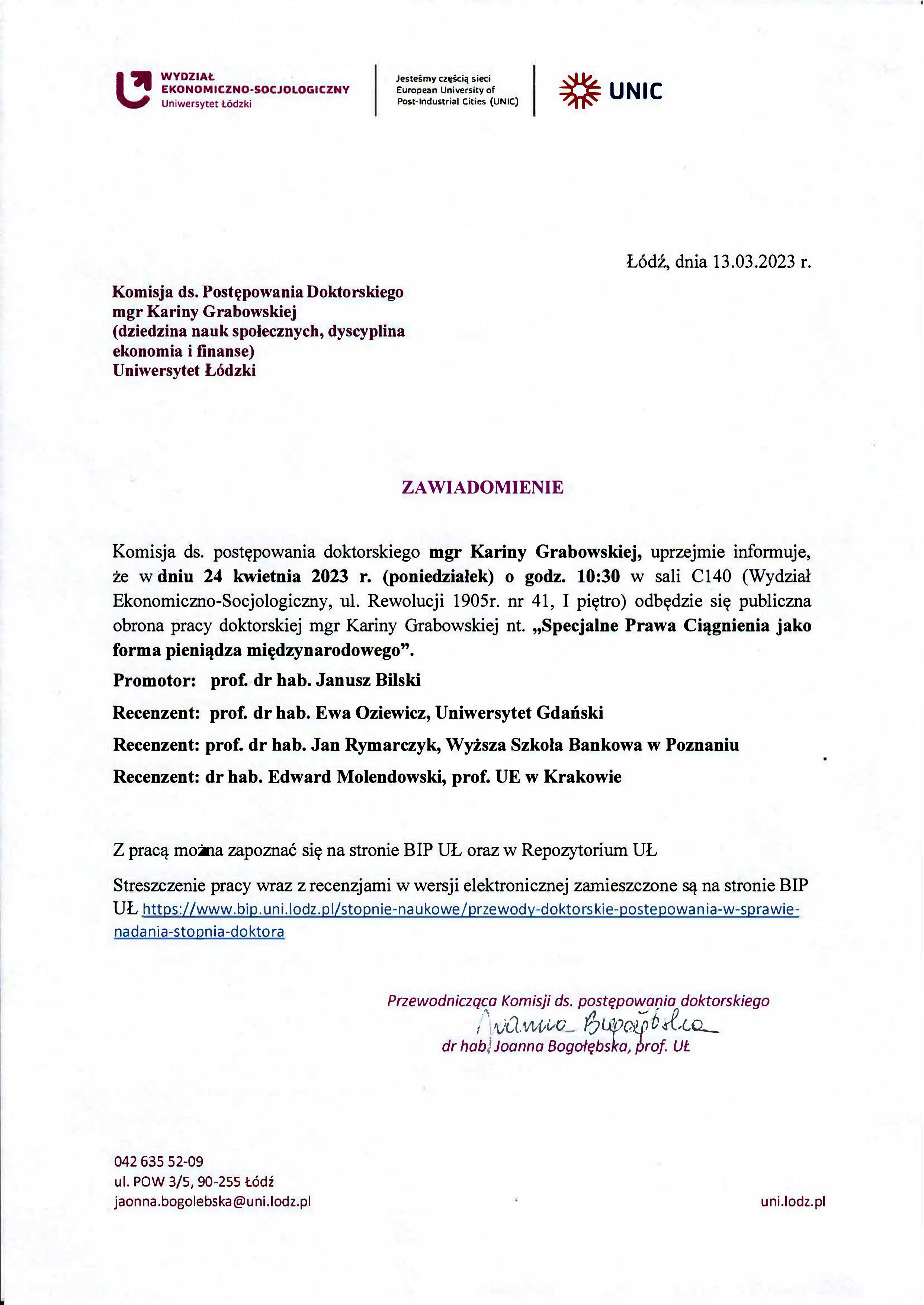 Komisja ds. postępowania doktorskiego mgr Karmny Grabowskiej, uprzejmie informuje, że w dniu 24 kwietnia 2023 r. (poniedziałek) o godz. 10:30 w sali C140 (Wydział Ekonomiczno-Socjologiczny, ul. Rewolucji 1905r. nr 41, I piętro) odbędzie się publiczna obrona pracy doktorskiej mgr Karmny Grabowskiej nt. „Specjalne Prawa Ciągnienia jako forma pieniądza międzynarodowego". Promotor: prof. dr hab. Janusz Bilski Recenzent: prof. dr hab. Ewa Oziewicz, Uniwersytet Gdański Recenzent: prof. dr hab. Jan Rymarczyk, Wyższa Szkoła Bankowa w Poznaniu Recenzent: dr hab. Edward Molendowski, prof. UE w Krakowie Z pracą mocna zapoznać się na stronie BIP UŁ oraz w Repozytorium UŁ
